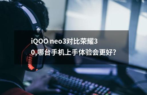 iQOO neo3对比荣耀30,哪台手机上手体验会更好？-第1张-游戏信息-娜宝网