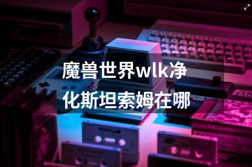 魔兽世界wlk净化斯坦索姆在哪-第1张-游戏信息-娜宝网