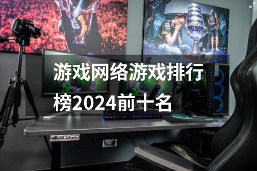 游戏网络游戏排行榜2024前十名-第1张-游戏信息-娜宝网