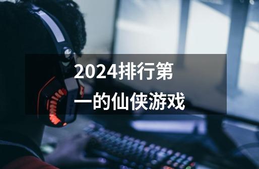 2024排行第一的仙侠游戏-第1张-游戏信息-娜宝网