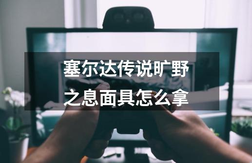 塞尔达传说旷野之息面具怎么拿-第1张-游戏信息-娜宝网