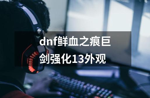 dnf鲜血之痕巨剑强化13外观-第1张-游戏信息-娜宝网