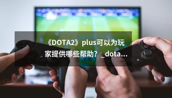 《DOTA2》plus可以为玩家提供哪些帮助？_dota2游戏助手-第1张-游戏信息-娜宝网