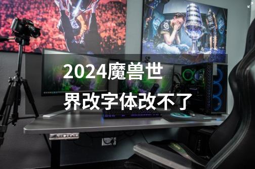 2024魔兽世界改字体改不了-第1张-游戏信息-娜宝网