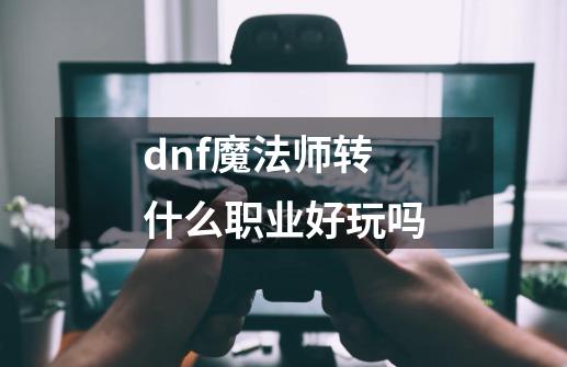 dnf魔法师转什么职业好玩吗-第1张-游戏信息-娜宝网