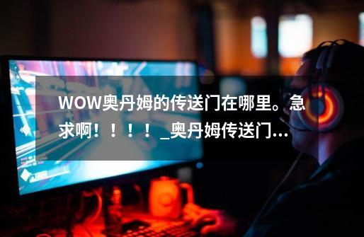 WOW奥丹姆的传送门在哪里。急求啊！！！！_奥丹姆传送门前置任务-第1张-游戏信息-娜宝网