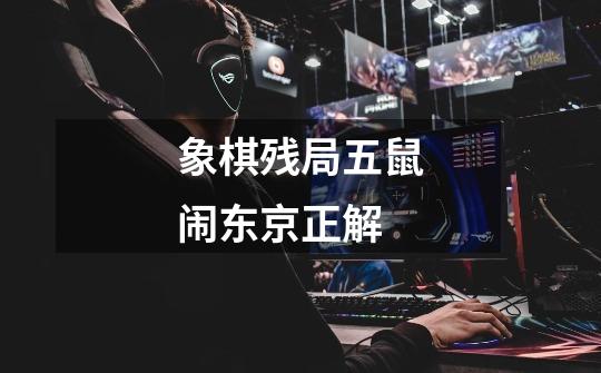 象棋残局五鼠闹东京正解-第1张-游戏信息-娜宝网