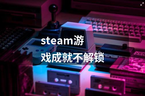 steam游戏成就不解锁-第1张-游戏信息-娜宝网