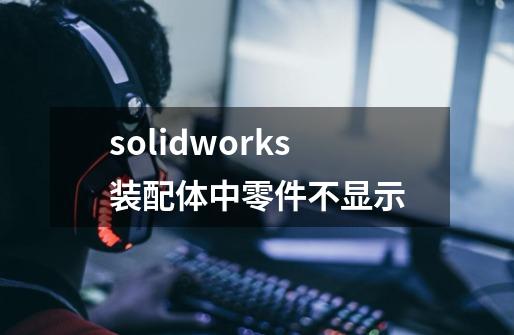 solidworks装配体中零件不显示-第1张-游戏信息-娜宝网