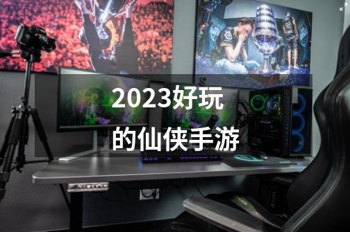 2023好玩的仙侠手游-第1张-游戏信息-娜宝网