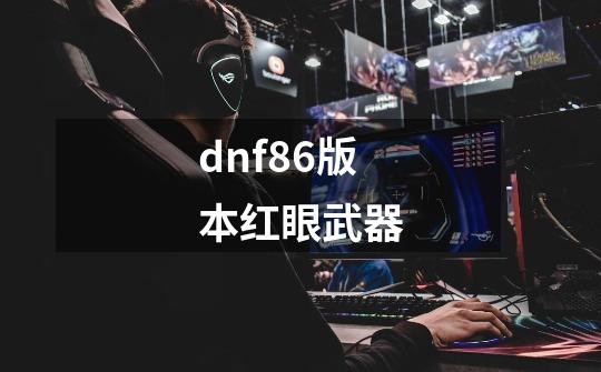 dnf86版本红眼武器-第1张-游戏信息-娜宝网