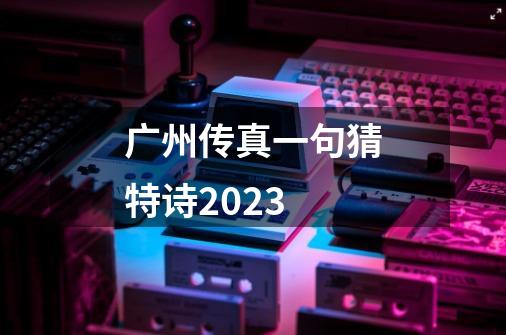广州传真一句猜特诗2023-第1张-游戏信息-娜宝网