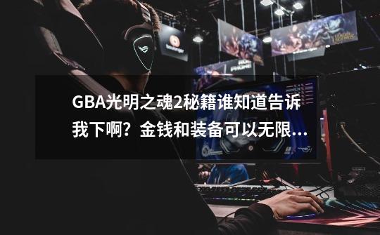 GBA光明之魂2秘籍谁知道告诉我下啊？金钱和装备可以无限刷是真的吗？_gba光明之魂2无限金钱怎么调-第1张-游戏信息-娜宝网