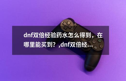 dnf双倍经验药水怎么得到，在哪里能买到？,dnf双倍经验药和三倍经验药-第1张-游戏信息-娜宝网