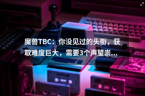 魔兽TBC：你没见过的头衔，获取难度巨大，需要3个声望崇拜-第1张-游戏信息-娜宝网