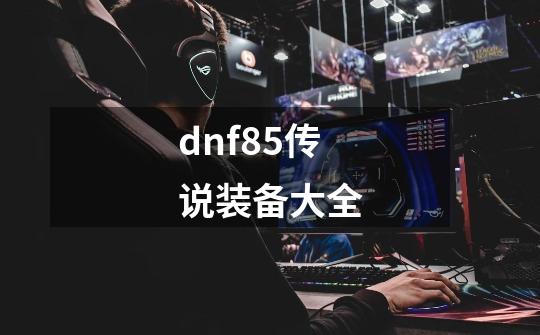 dnf85传说装备大全-第1张-游戏信息-娜宝网