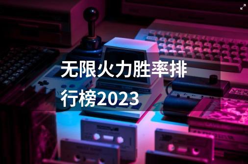 无限火力胜率排行榜2023-第1张-游戏信息-娜宝网