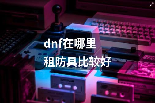 dnf在哪里租防具比较好-第1张-游戏信息-娜宝网