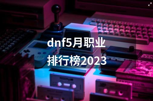 dnf5月职业排行榜2023-第1张-游戏信息-娜宝网