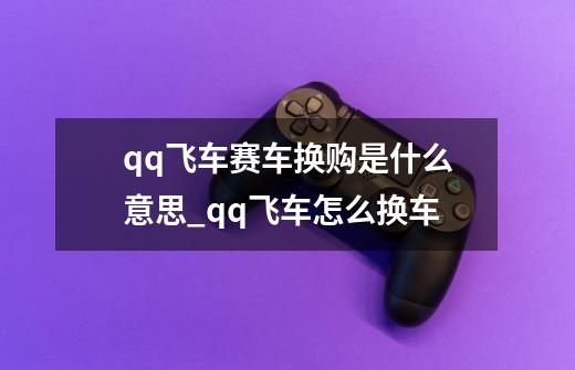 qq飞车赛车换购是什么意思_qq飞车怎么换车-第1张-游戏信息-娜宝网