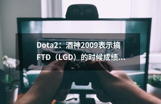 Dota2：酒神2009表示搞FTD（LGD）的时候成绩非常好都不赚钱-第1张-游戏信息-娜宝网