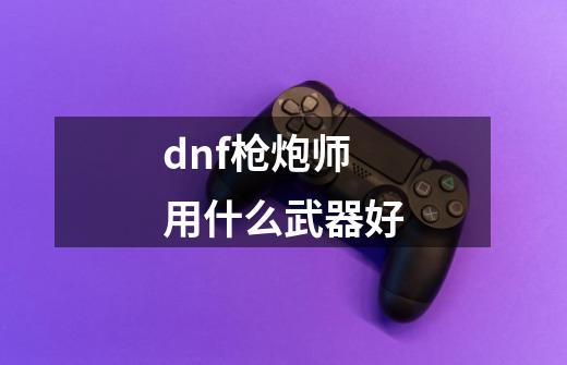 dnf枪炮师用什么武器好-第1张-游戏信息-娜宝网