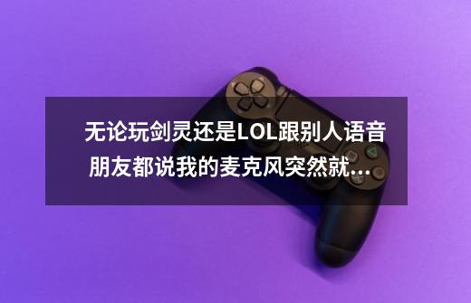 无论玩剑灵还是LOL跟别人语音 朋友都说我的麦克风突然就很小声甚至模糊_lol手游开组队语音游戏声音变小-第1张-游戏信息-娜宝网