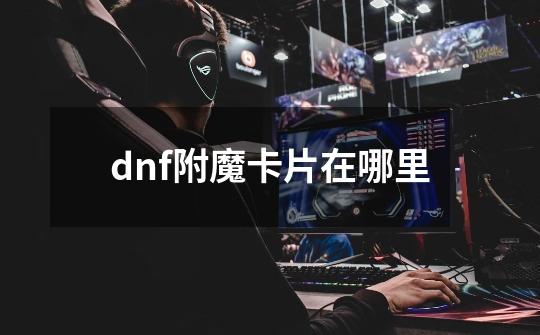 dnf附魔卡片在哪里-第1张-游戏信息-娜宝网