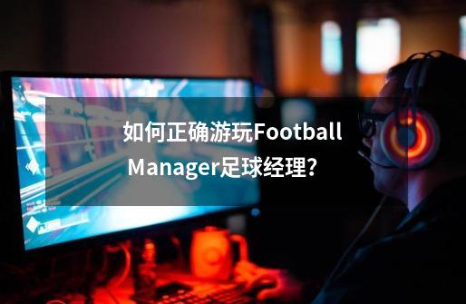如何正确游玩Football Manager足球经理？-第1张-游戏信息-娜宝网