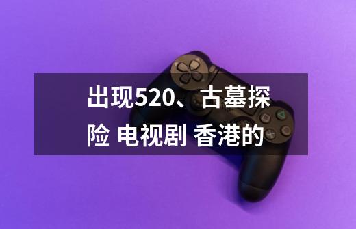 出现520、古墓探险 电视剧 香港的-第1张-游戏信息-娜宝网