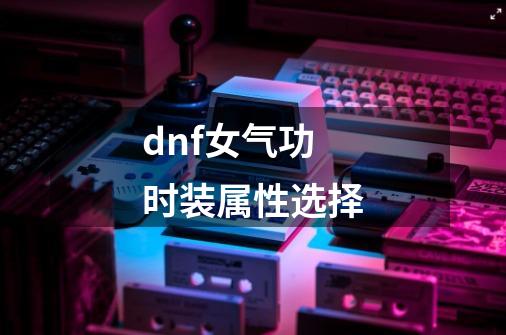 dnf女气功时装属性选择-第1张-游戏信息-娜宝网