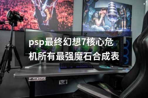 psp最终幻想7核心危机所有最强魔石合成表-第1张-游戏信息-娜宝网