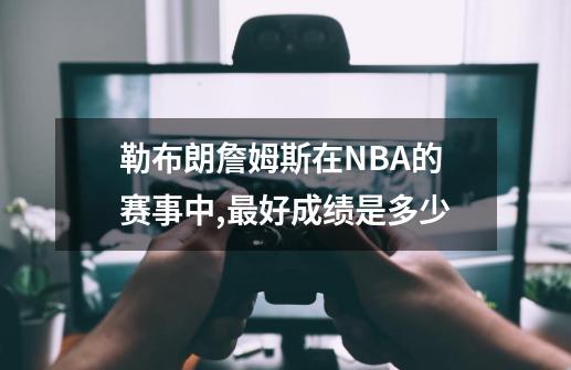 勒布朗詹姆斯在NBA的赛事中,最好成绩是多少-第1张-游戏信息-娜宝网