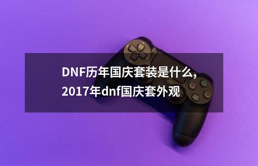 DNF历年国庆套装是什么,2017年dnf国庆套外观-第1张-游戏信息-娜宝网