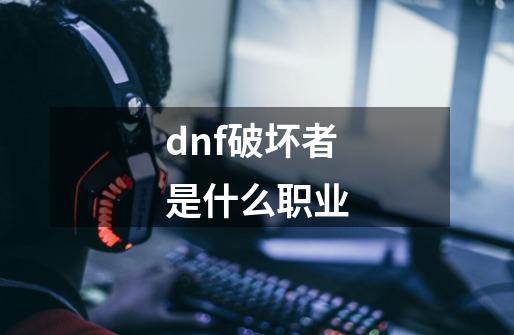 dnf破坏者是什么职业-第1张-游戏信息-娜宝网