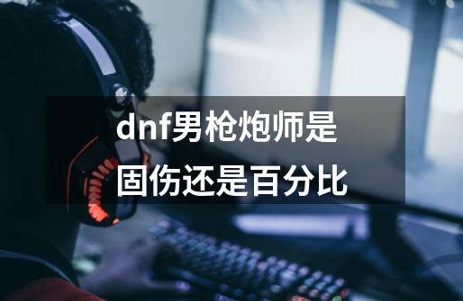 dnf男枪炮师是固伤还是百分比-第1张-游戏信息-娜宝网