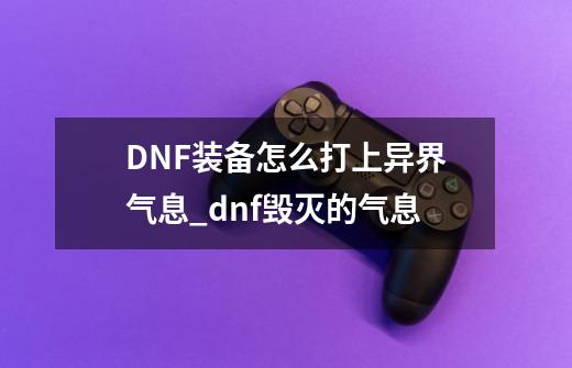 DNF装备怎么打上异界气息_dnf毁灭的气息-第1张-游戏信息-娜宝网