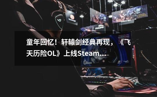 童年回忆！轩辕剑经典再现，《飞天历险OL》上线Steam！-第1张-游戏信息-娜宝网