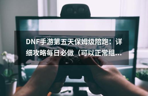 DNF手游第五天保姆级陪跑：详细攻略/每日必做（可以正常组队）-第1张-游戏信息-娜宝网