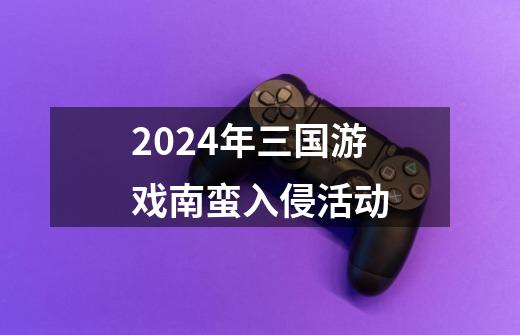 2024年三国游戏南蛮入侵活动-第1张-游戏信息-娜宝网