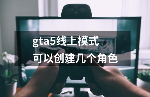 gta5线上模式可以创建几个角色-第1张-游戏信息-娜宝网