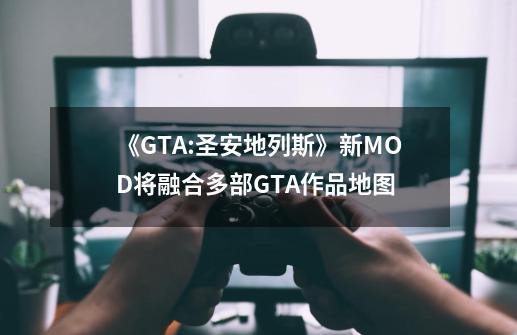 《GTA:圣安地列斯》新MOD将融合多部GTA作品地图-第1张-游戏信息-娜宝网