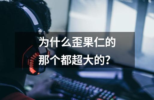 为什么歪果仁的那个都超大的？-第1张-游戏信息-娜宝网