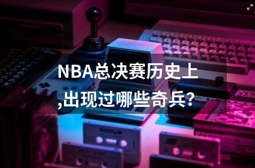 NBA总决赛历史上,出现过哪些奇兵？-第1张-游戏信息-娜宝网