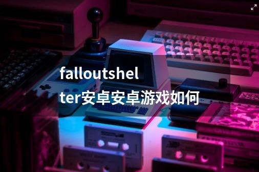 falloutshelter安卓安卓游戏如何-第1张-游戏信息-娜宝网