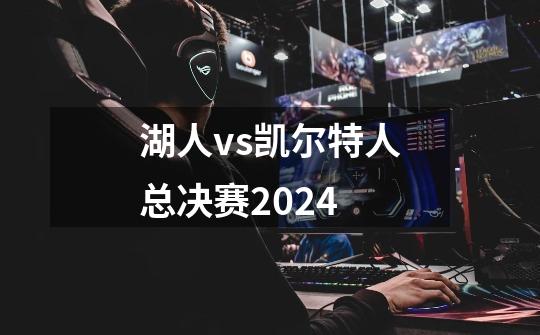 湖人vs凯尔特人总决赛2024-第1张-游戏信息-娜宝网