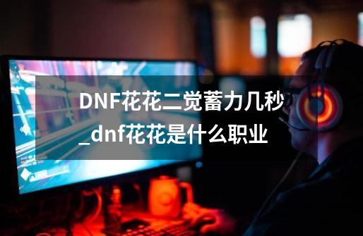 DNF花花二觉蓄力几秒_dnf花花是什么职业-第1张-游戏信息-娜宝网