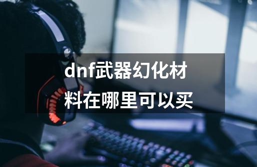 dnf武器幻化材料在哪里可以买-第1张-游戏信息-娜宝网