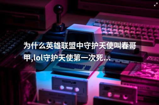 为什么英雄联盟中守护天使叫春哥甲,lol守护天使第一次死亡后几秒复活-第1张-游戏信息-娜宝网