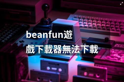 beanfun遊戲下載器無法下載-第1张-游戏信息-娜宝网